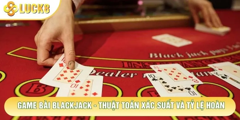 Game Bài Blackjack - Thuật Toán Xác Suất Và Tỷ Lệ Hoàn