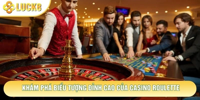 Khám phá biểu tượng đỉnh cao của casino roulette