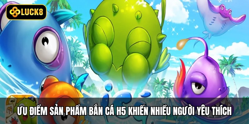 Ưu điểm sản phẩm bắn cá H5 khiến nhiều người yêu thích